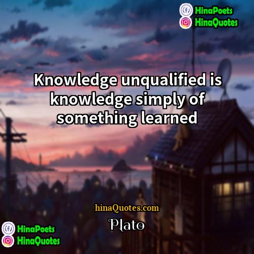 Plato Quotes | Knowledge unqualified is knowledge simply of something